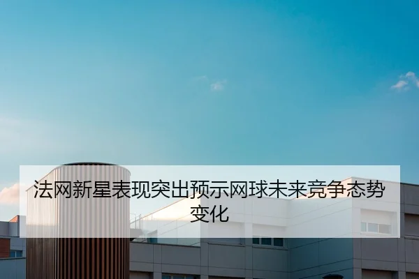 法网新星表现突出预示网球未来竞争态势变化