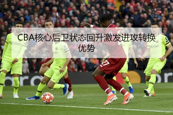 CBA核心后卫状态回升激发进攻转换优势